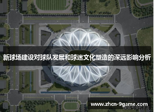 新球场建设对球队发展和球迷文化塑造的深远影响分析