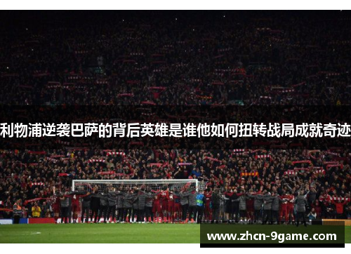 利物浦逆袭巴萨的背后英雄是谁他如何扭转战局成就奇迹