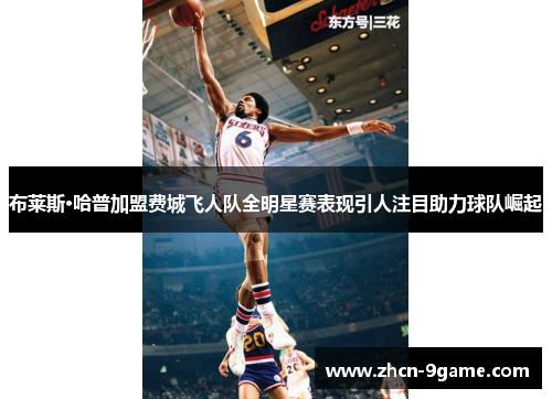 布莱斯·哈普加盟费城飞人队全明星赛表现引人注目助力球队崛起