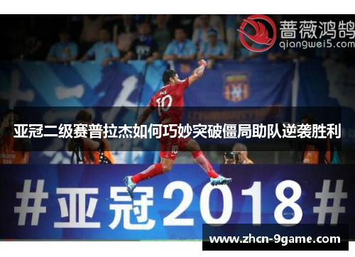 亚冠二级赛普拉杰如何巧妙突破僵局助队逆袭胜利