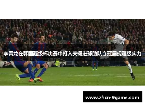 李青龙在韩国超级杯决赛中打入关键进球助队夺冠展现超级实力