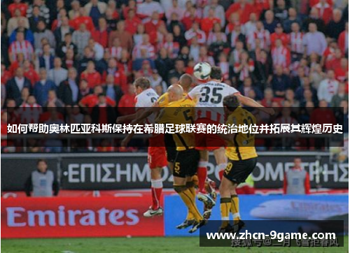 如何帮助奥林匹亚科斯保持在希腊足球联赛的统治地位并拓展其辉煌历史