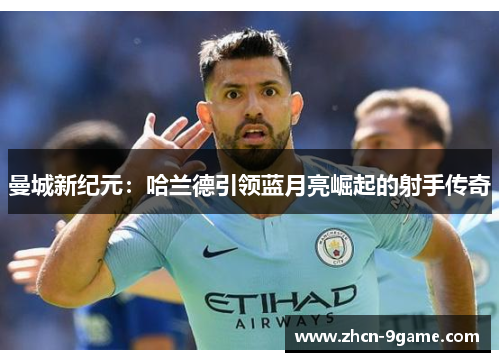 曼城新纪元：哈兰德引领蓝月亮崛起的射手传奇