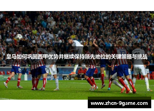 皇马如何巩固西甲优势并继续保持领先地位的关键策略与挑战