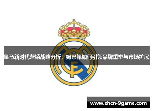 皇马新时代营销战略分析：姆巴佩如何引领品牌重塑与市场扩展