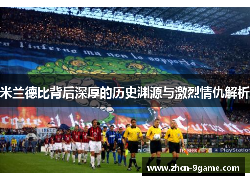 米兰德比背后深厚的历史渊源与激烈情仇解析