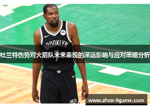 杜兰特伤势对火箭队未来表现的深远影响与应对策略分析