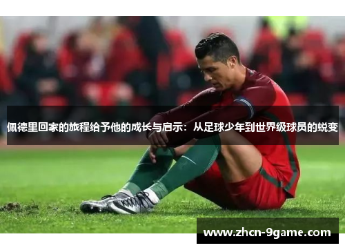 佩德里回家的旅程给予他的成长与启示：从足球少年到世界级球员的蜕变
