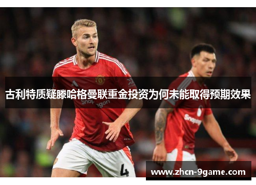 古利特质疑滕哈格曼联重金投资为何未能取得预期效果