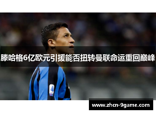 滕哈格6亿欧元引援能否扭转曼联命运重回巅峰