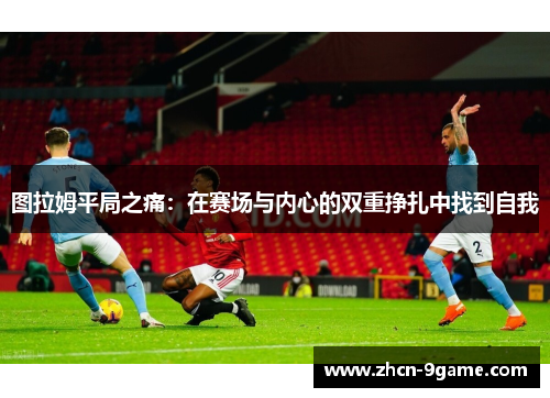 图拉姆平局之痛：在赛场与内心的双重挣扎中找到自我