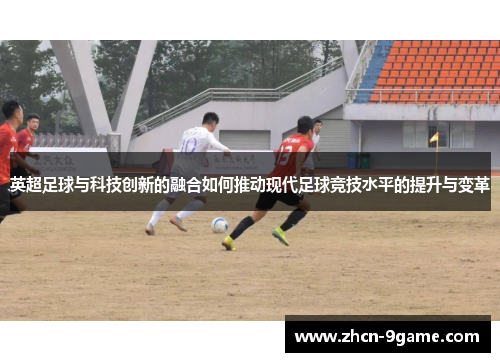 英超足球与科技创新的融合如何推动现代足球竞技水平的提升与变革