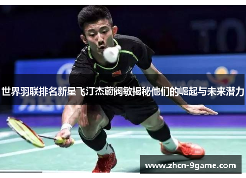 世界羽联排名新星飞汀杰蔚阀敏揭秘他们的崛起与未来潜力