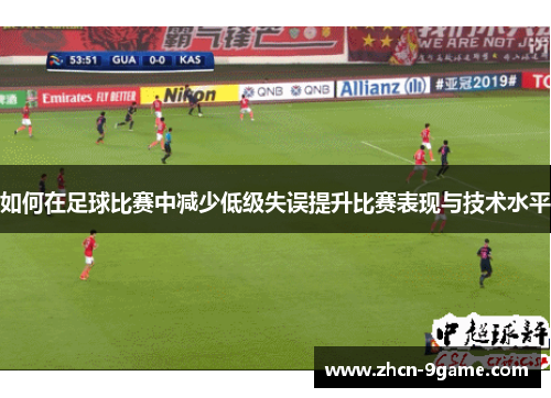 如何在足球比赛中减少低级失误提升比赛表现与技术水平
