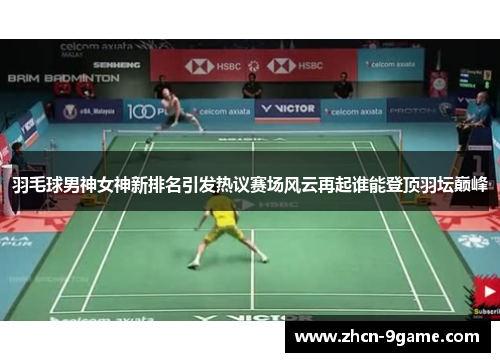 羽毛球男神女神新排名引发热议赛场风云再起谁能登顶羽坛巅峰