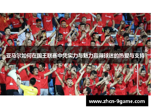 亚马尔如何在国王联赛中凭实力与魅力赢得球迷的热爱与支持