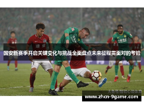 国安新赛季开启关键变化与挑战全面盘点未来征程需面对的考验