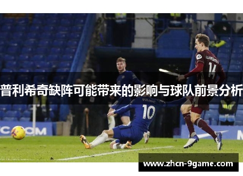 普利希奇缺阵可能带来的影响与球队前景分析