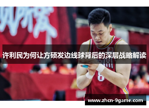 许利民为何让方硕发边线球背后的深层战略解读