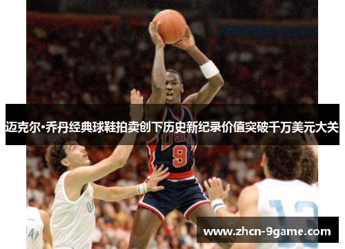 迈克尔·乔丹经典球鞋拍卖创下历史新纪录价值突破千万美元大关