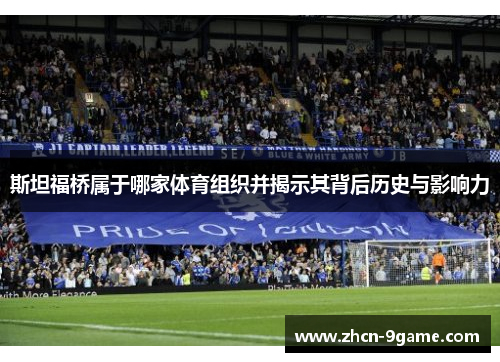 斯坦福桥属于哪家体育组织并揭示其背后历史与影响力