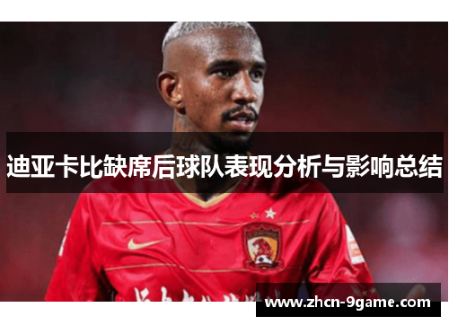 迪亚卡比缺席后球队表现分析与影响总结